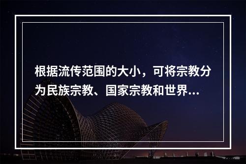 根据流传范围的大小，可将宗教分为民族宗教、国家宗教和世界宗教