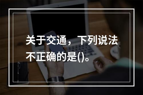 关于交通，下列说法不正确的是()。