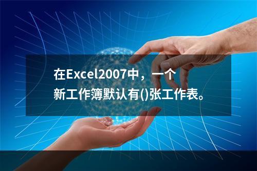 在Excel2007中，一个新工作簿默认有()张工作表。