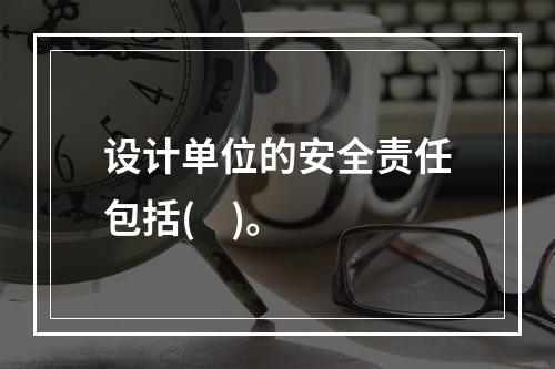 设计单位的安全责任包括(    )。