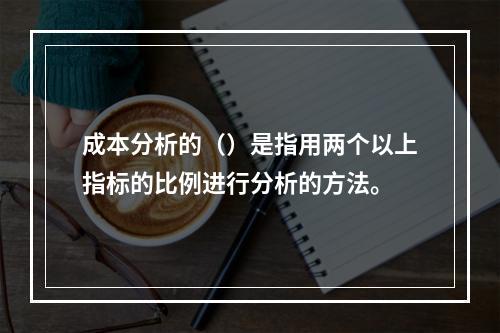 成本分析的（）是指用两个以上指标的比例进行分析的方法。