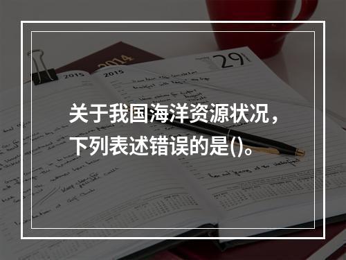 关于我国海洋资源状况，下列表述错误的是()。