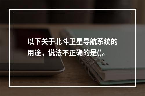 以下关于北斗卫星导航系统的用途，说法不正确的是()。