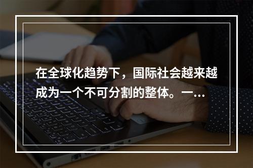 在全球化趋势下，国际社会越来越成为一个不可分割的整体。一国安