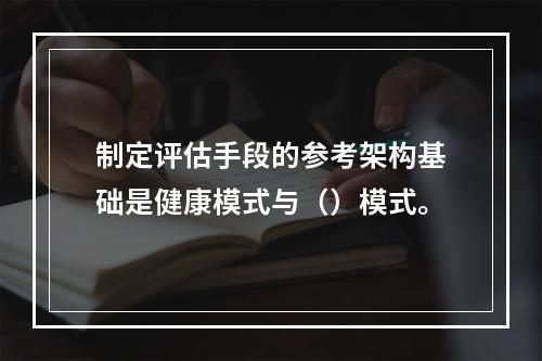 制定评估手段的参考架构基础是健康模式与（）模式。