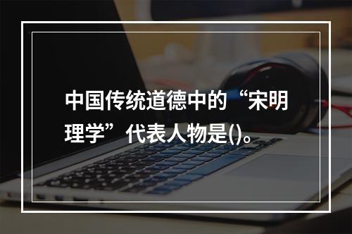 中国传统道德中的“宋明理学”代表人物是()。