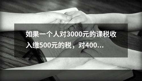 如果一个人对3000元的课税收入缴500元的税，对4000元