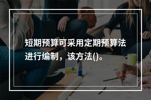 短期预算可采用定期预算法进行编制，该方法()。