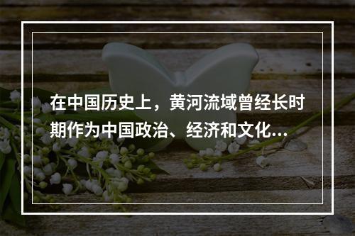 在中国历史上，黄河流域曾经长时期作为中国政治、经济和文化中心