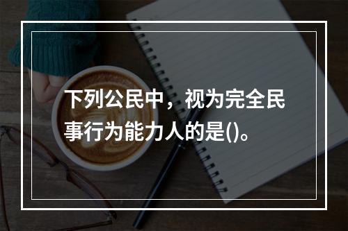 下列公民中，视为完全民事行为能力人的是()。