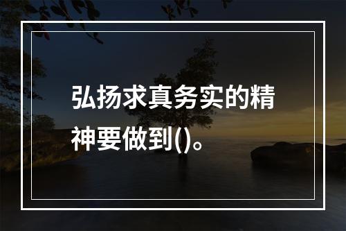 弘扬求真务实的精神要做到()。