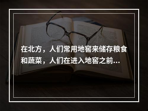 在北方，人们常用地窖来储存粮食和蔬菜，人们在进入地窖之前，要