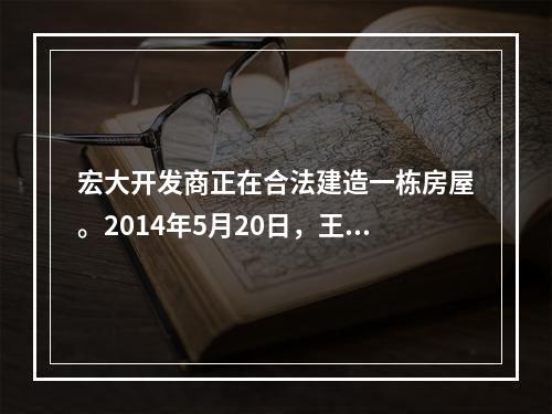 宏大开发商正在合法建造一栋房屋。2014年5月20日，王某与