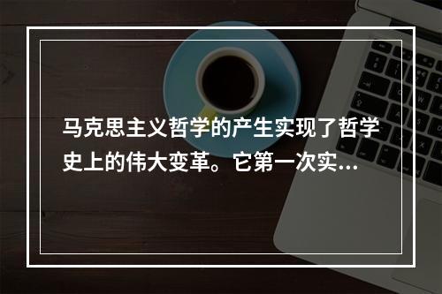 马克思主义哲学的产生实现了哲学史上的伟大变革。它第一次实现了