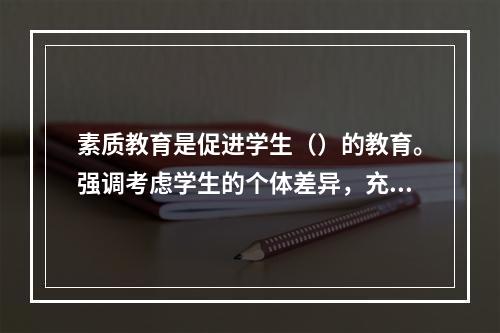 素质教育是促进学生（）的教育。强调考虑学生的个体差异，充分发