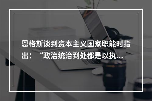 恩格斯谈到资本主义国家职能时指出：“政治统治到处都是以执行某