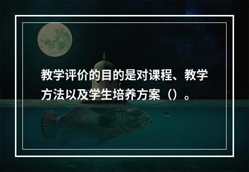 教学评价的目的是对课程、教学方法以及学生培养方案（）。