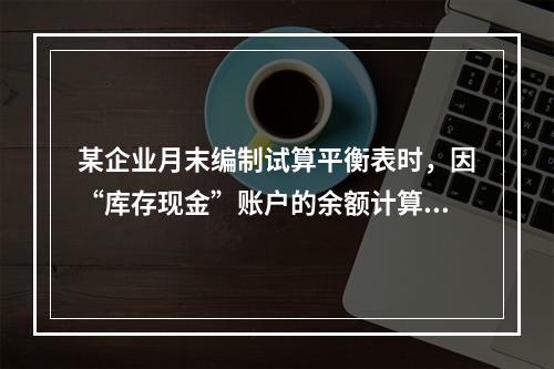 某企业月末编制试算平衡表时，因“库存现金”账户的余额计算不正