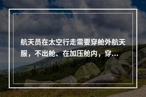 航天员在太空行走需要穿舱外航天服，不出舱、在加压舱内，穿的航