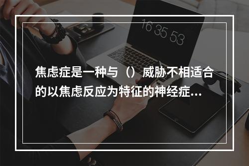 焦虑症是一种与（）威胁不相适合的以焦虑反应为特征的神经症。