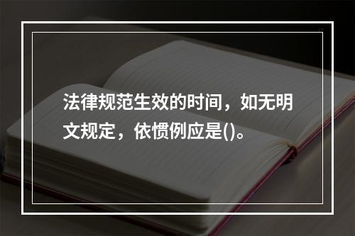 法律规范生效的时间，如无明文规定，依惯例应是()。