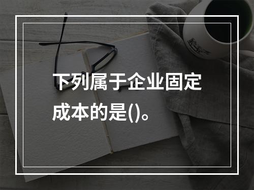 下列属于企业固定成本的是()。