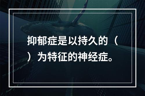 抑郁症是以持久的（）为特征的神经症。