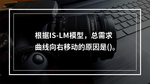 根据IS-LM模型，总需求曲线向右移动的原因是()。