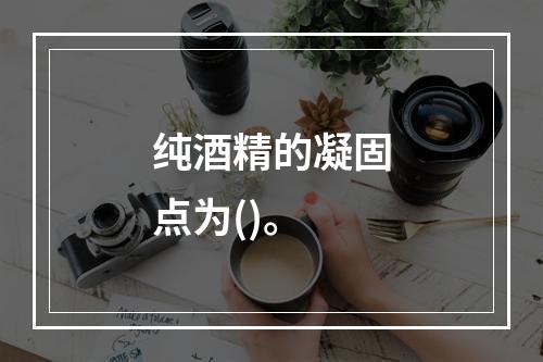 纯酒精的凝固点为()。