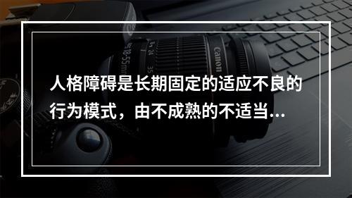 人格障碍是长期固定的适应不良的行为模式，由不成熟的不适当的（