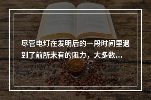 尽管电灯在发明后的一段时间里遇到了前所未有的阻力，大多数人都