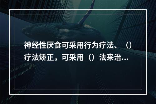 神经性厌食可采用行为疗法、（）疗法矫正，可采用（）法来治疗失