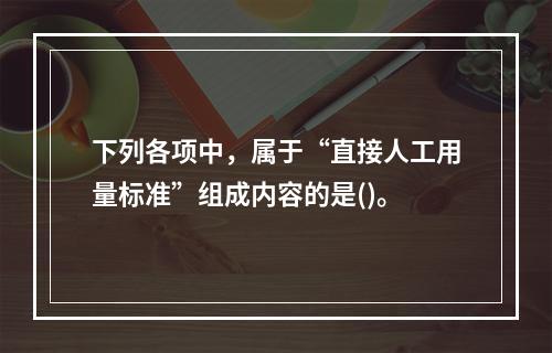 下列各项中，属于“直接人工用量标准”组成内容的是()。