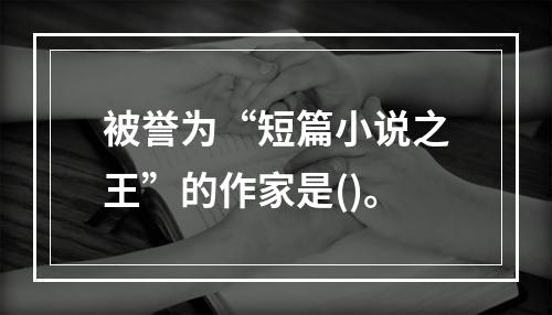 被誉为“短篇小说之王”的作家是()。