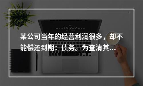 某公司当年的经营利润很多，却不能偿还到期：债务。为查清其原因