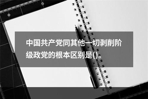 中国共产党同其他一切剥削阶级政党的根本区别是()。