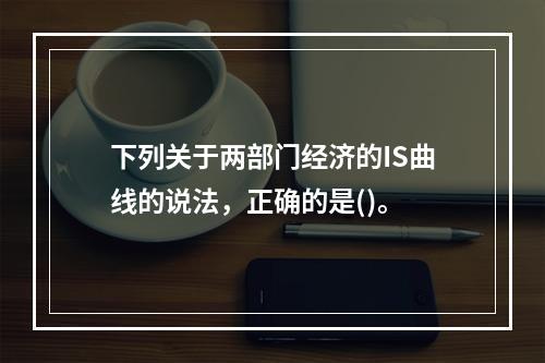 下列关于两部门经济的IS曲线的说法，正确的是()。