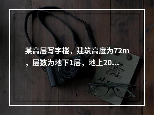 某高层写字楼，建筑高度为72m，层数为地下1层，地上20层。