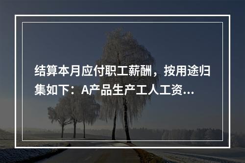 结算本月应付职工薪酬，按用途归集如下：A产品生产工人工资50