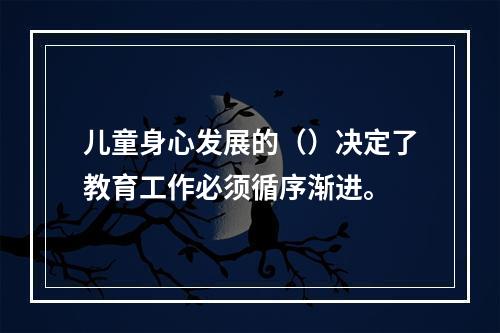 儿童身心发展的（）决定了教育工作必须循序渐进。