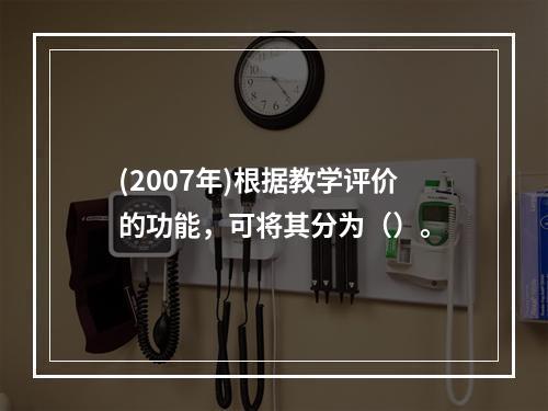 (2007年)根据教学评价的功能，可将其分为（）。