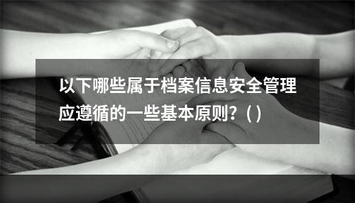 以下哪些属于档案信息安全管理应遵循的一些基本原则？( )