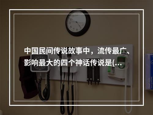 中国民间传说故事中，流传最广、影响最大的四个神话传说是()。