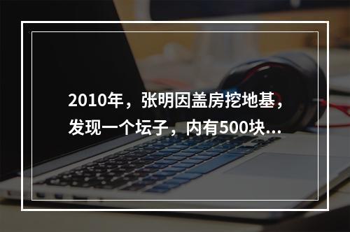 2010年，张明因盖房挖地基，发现一个坛子，内有500块银圆