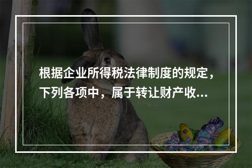 根据企业所得税法律制度的规定，下列各项中，属于转让财产收入的