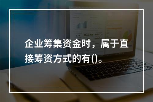 企业筹集资金时，属于直接筹资方式的有()。