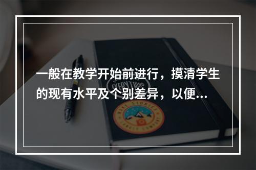 一般在教学开始前进行，摸清学生的现有水平及个别差异，以便安排