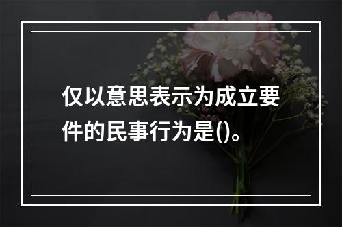 仅以意思表示为成立要件的民事行为是()。