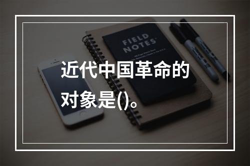 近代中国革命的对象是()。