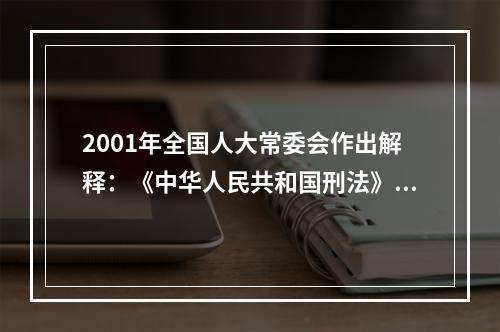 2001年全国人大常委会作出解释：《中华人民共和国刑法》第四